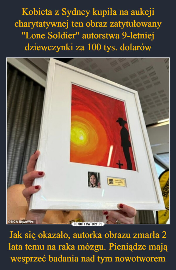 Kobieta z Sydney kupiła na aukcji charytatywnej ten obraz zatytułowany "Lone Soldier" autorstwa 9-letniej dziewczynki za 100 tys. dolarów Jak się okazało, autorka obrazu zmarła 2 lata temu na raka mózgu. Pieniądze mają wesprzeć badania nad tym nowotworem