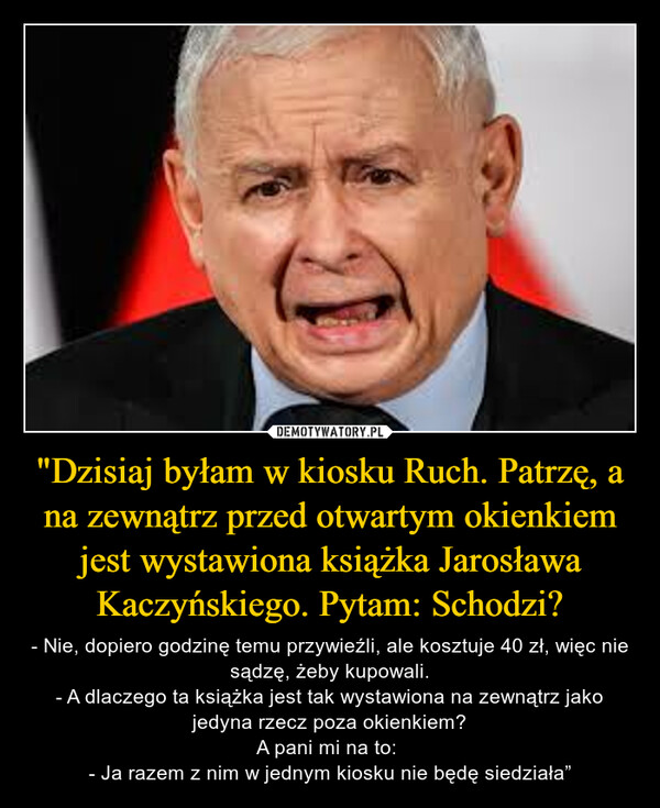 "Dzisiaj byłam w kiosku Ruch. Patrzę, a na zewnątrz przed otwartym okienkiem jest wystawiona książka Jarosława Kaczyńskiego. Pytam: Schodzi?