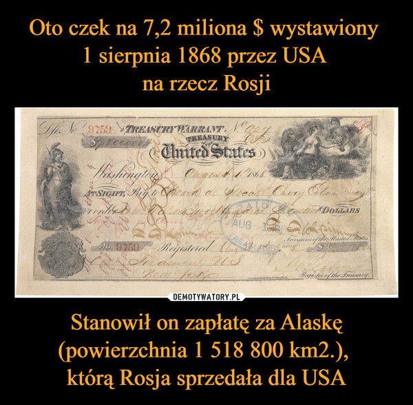 Oto czek na 7,2 miliona $ wystawiony 
1 sierpnia 1868 przez USA 
na rzecz Rosji Stanowił on zapłatę za Alaskę (powierzchnia 1 518 800 km2.), 
którą Rosja sprzedała dla USA