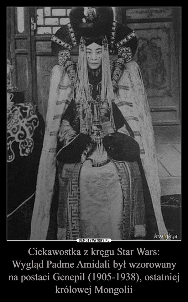 Ciekawostka z kręgu Star Wars:Wygląd Padme Amidali był wzorowany na postaci Genepil (1905-1938), ostatniej królowej Mongolii –  191kwejk.plMiePortar