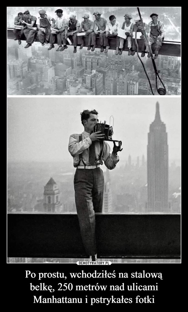 Po prostu, wchodziłeś na stalową
belkę, 250 metrów nad ulicami
Manhattanu i pstrykałes fotki